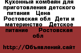 Кухонный комбайн для приготовления детского питания › Цена ­ 3 000 - Ростовская обл. Дети и материнство » Детское питание   . Ростовская обл.